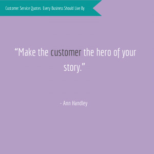 Make the customer the hero of your story.” - Ann Handley