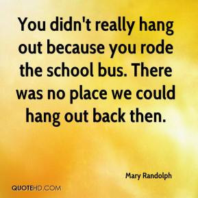 ... rode the school bus. There was no place we could hang out back then