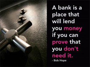 ... lend you money if you can prove that you don’t need it. Bob Hope