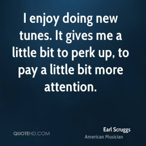 ... gives me a little bit to perk up, to pay a little bit more attention