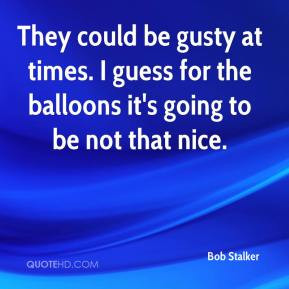 Bob Stalker - They could be gusty at times. I guess for the balloons ...