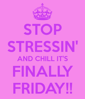 STOP STRESSIN' AND CHILL IT'S FINALLY FRIDAY!!