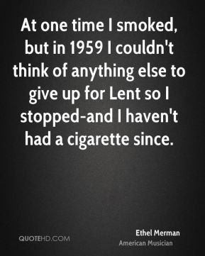 Ethel Merman - At one time I smoked, but in 1959 I couldn't think of ...