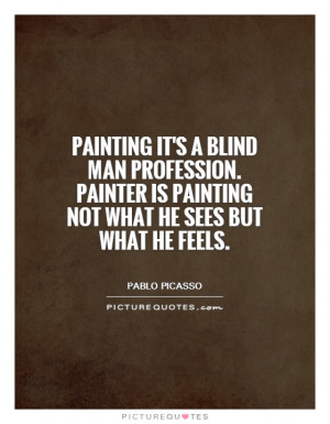Painting it's a blind man profession. Painter is painting not what he ...
