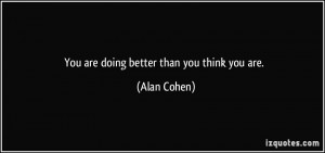 You are doing better than you think you are. - Alan Cohen