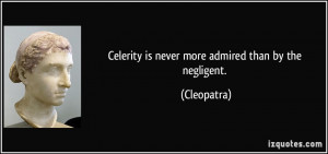 Celerity is never more admired than by the negligent. - Cleopatra