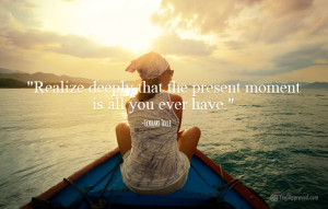 ... deeply that the present moment is all you ever have.” Eckhart Tolle