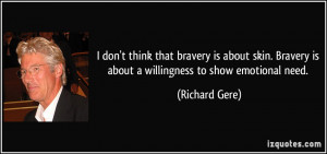 ... Bravery is about a willingness to show emotional need. - Richard Gere