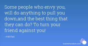 Some people who envy you, will do anything to pull you down,and the ...