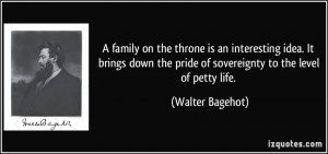 ... the pride of sovereignty to the level of petty life. - Walter Bagehot