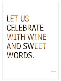 Let us celebrate with wine and sweet words. ~Plautus. More