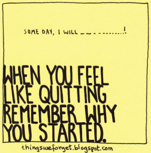 1128: When you feel like quitting, remember why you started.