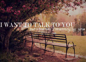 want to talk to you but I feel like I'm annoying you.