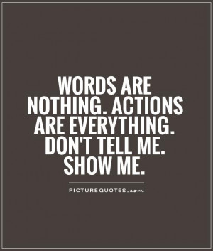 ... . Actions are everything. Don't tell me. SHOW ME. Picture Quote #1