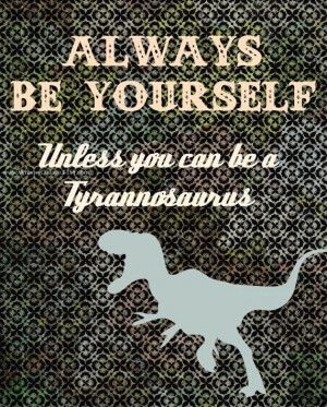 Always Be Yourself. Unless you can be a Tyrannosaurus. #quote #art