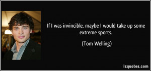 ... invincible, maybe I would take up some extreme sports. - Tom Welling