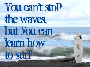 You can’t stop the waves, but you can learn how to surf.