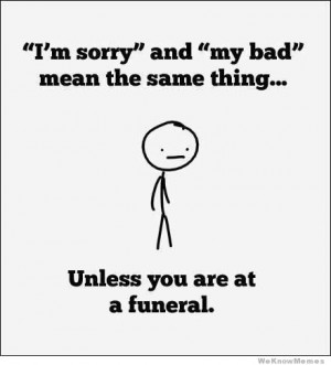 ... and “my bad” mean the same thing… unless you are at a funeral