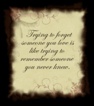 To Forget Someone You Love Is Like Trying To Remeber Someone You ...