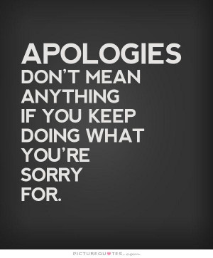 Apologies don't mean anything if you keep doing what you're sorry for ...