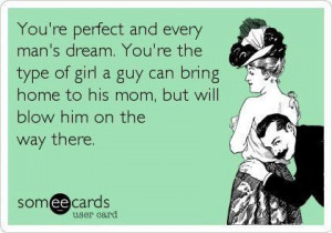 're perfect and every man's dream. You're the type of the girl a guy ...