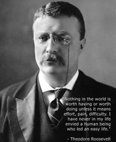 Teddy Roosevelt quote, nothing in the world is worth having unless ...