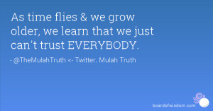 As time flies & we grow older, we learn that we just can't trust ...