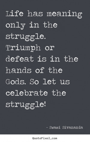picture quotes - Life has meaning only in the struggle. triumph ...