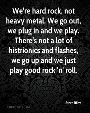 Steve Riley - We're hard rock, not heavy metal. We go out, we plug in ...