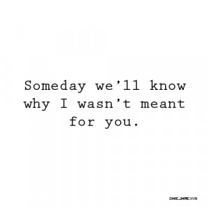 Bad Feeling Quote : SOMEDAY WE’LL KNOW why I wasn’t meant for you.