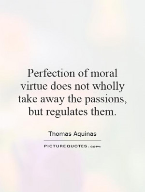 Perfection of moral virtue does not wholly take away the passions, but ...