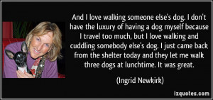 And I love walking someone else's dog. I don't have the luxury of ...