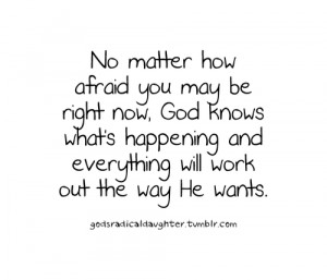 No matter how afraid you may be right now, god knows what's happening ...