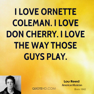 love Ornette Coleman. I love Don Cherry. I love the way those guys ...