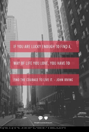 ... love, you have to find the courage to live it. Quote by John Irving
