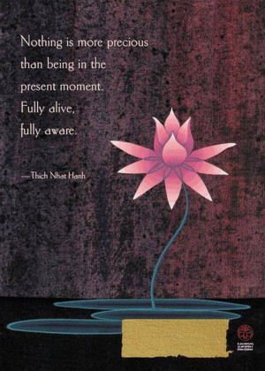 ... in the present moment. Fully alive, fully aware - Thich Nhat Hanh