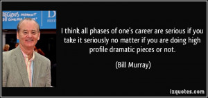 ... if you are doing high profile dramatic pieces or not. - Bill Murray