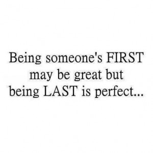 Being someone's first may be great but being Last is perfect.