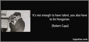 ... enough to have talent, you also have to be Hungarian. - Robert Capa