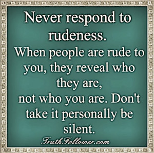 Never respond to rudeness. When people are rude to you, they reveal ...