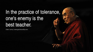 ... practice of tolerance, one's enemy is the best teacher. - Dalai Lama