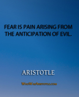 Fear is pain arising from the anticipation of evil.” – Aristotle ...