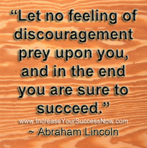 Abraham Lincoln – “ Let no feeling of discouragement preyupon you ...