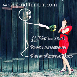 Life’s too shortto not experiencethe madness of love
