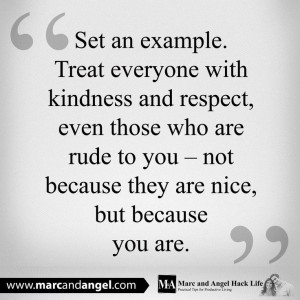 Treat everyone with kindness and respect, even those who are rude to ...