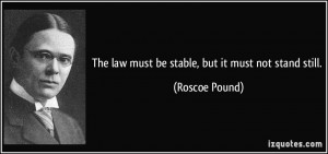 The law must be stable, but it must not stand still. - Roscoe Pound