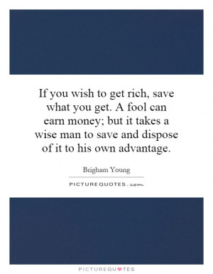 to get rich, save what you get. A fool can earn money; but it takes ...