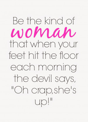 Be the kind of woman that when your feet hit the floor each morning ...