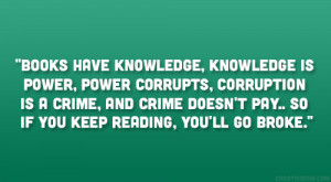 Books have knowledge, knowledge is power, power corrupts, corruption ...