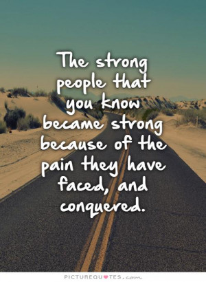 The strong people that you know became strong because of the pain they ...